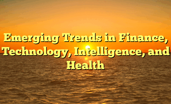 Emerging Trends in Finance, Technology, Intelligence, and Health