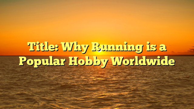 Title: Why Running is a Popular Hobby Worldwide