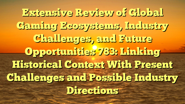 Extensive Review of Global Gaming Ecosystems, Industry Challenges, and Future Opportunities 783: Linking Historical Context With Present Challenges and Possible Industry Directions