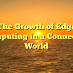 The Growth of Edge Computing in a Connected World