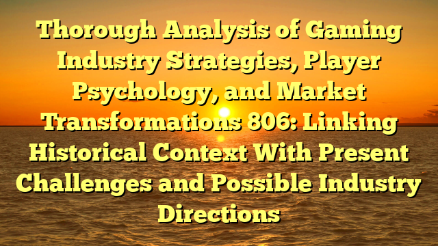 Thorough Analysis of Gaming Industry Strategies, Player Psychology, and Market Transformations 806: Linking Historical Context With Present Challenges and Possible Industry Directions