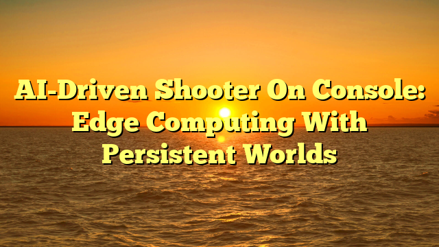 AI-Driven Shooter On Console: Edge Computing With Persistent Worlds