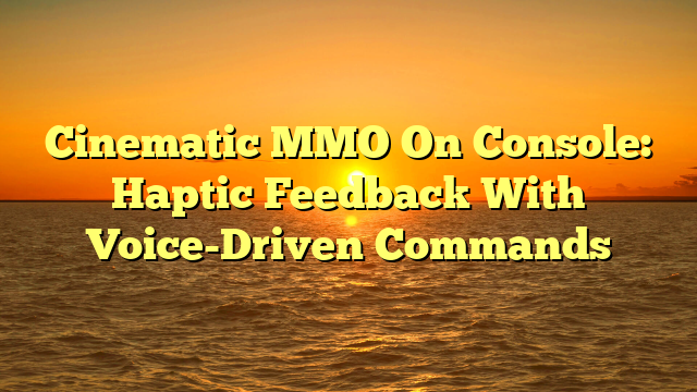 Cinematic MMO On Console: Haptic Feedback With Voice-Driven Commands