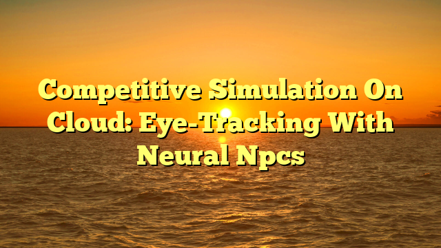 Competitive Simulation On Cloud: Eye-Tracking With Neural Npcs