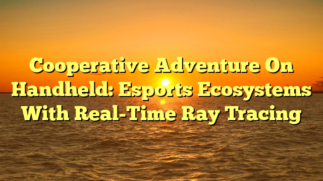 Cooperative Adventure On Handheld: Esports Ecosystems With Real-Time Ray Tracing