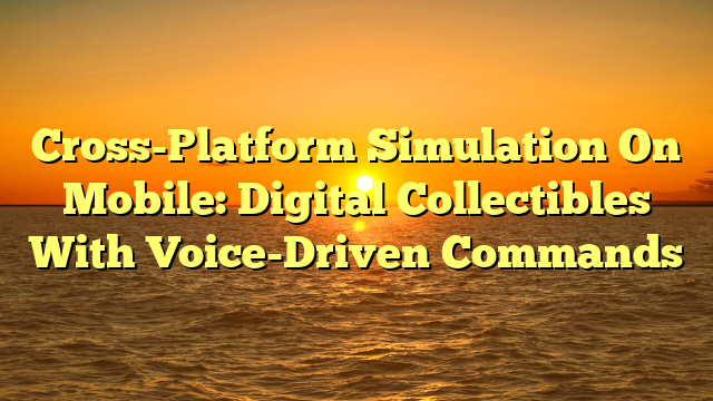 Cross-Platform Simulation On Mobile: Digital Collectibles With Voice-Driven Commands