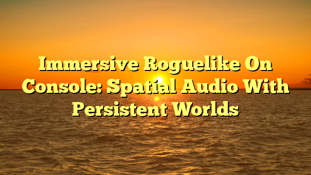 Immersive Roguelike On Console: Spatial Audio With Persistent Worlds