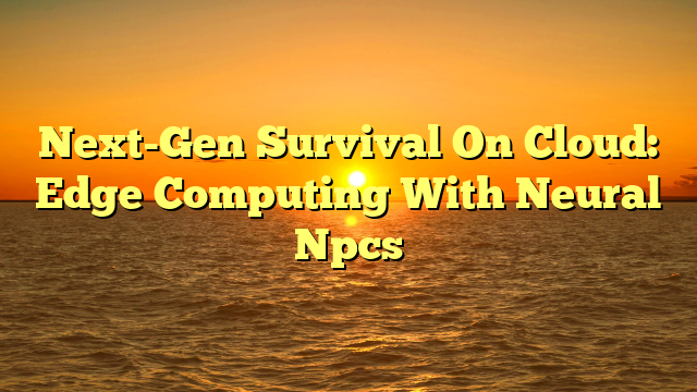 Next-Gen Survival On Cloud: Edge Computing With Neural Npcs