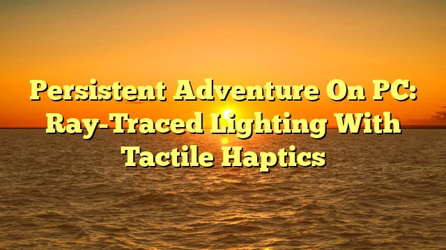 Persistent Adventure On PC: Ray-Traced Lighting With Tactile Haptics