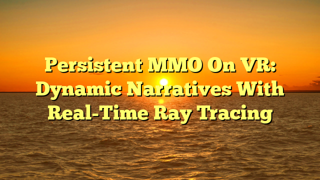 Persistent MMO On VR: Dynamic Narratives With Real-Time Ray Tracing