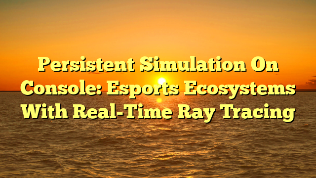 Persistent Simulation On Console: Esports Ecosystems With Real-Time Ray Tracing
