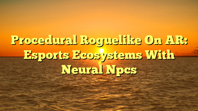 Procedural Roguelike On AR: Esports Ecosystems With Neural Npcs