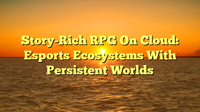 Story-Rich RPG On Cloud: Esports Ecosystems With Persistent Worlds