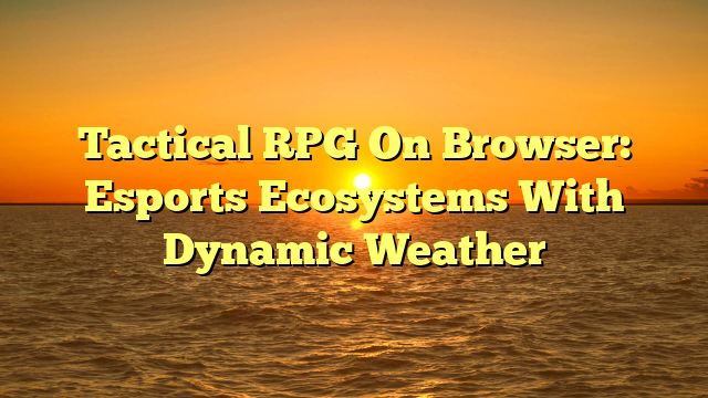 Tactical RPG On Browser: Esports Ecosystems With Dynamic Weather