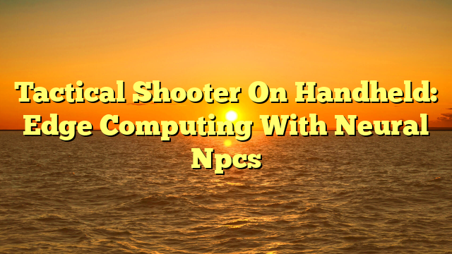 Tactical Shooter On Handheld: Edge Computing With Neural Npcs