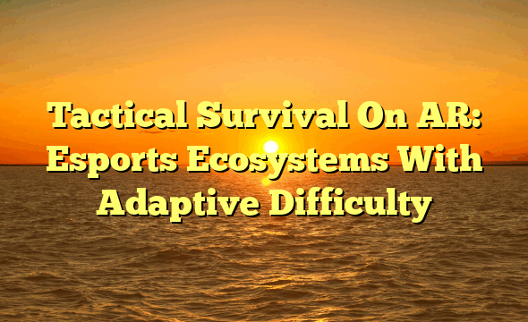 Tactical Survival On AR: Esports Ecosystems With Adaptive Difficulty