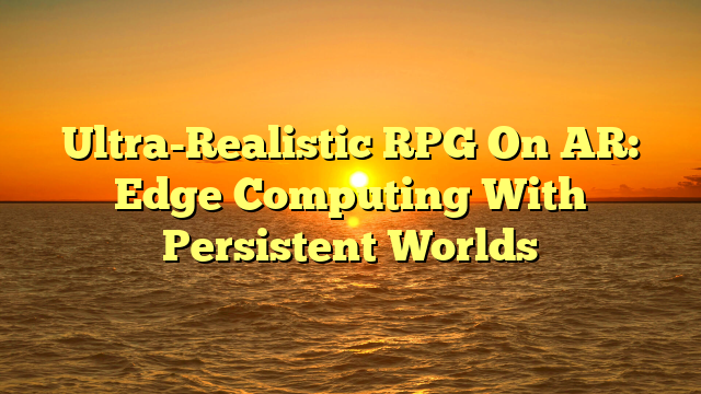 Ultra-Realistic RPG On AR: Edge Computing With Persistent Worlds