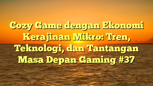 Cozy Game dengan Ekonomi Kerajinan Mikro: Tren, Teknologi, dan Tantangan Masa Depan Gaming #37