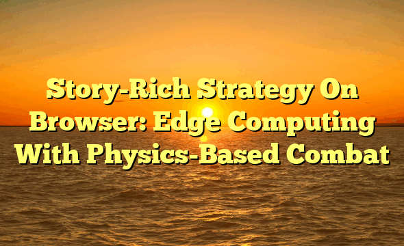 Story-Rich Strategy On Browser: Edge Computing With Physics-Based Combat