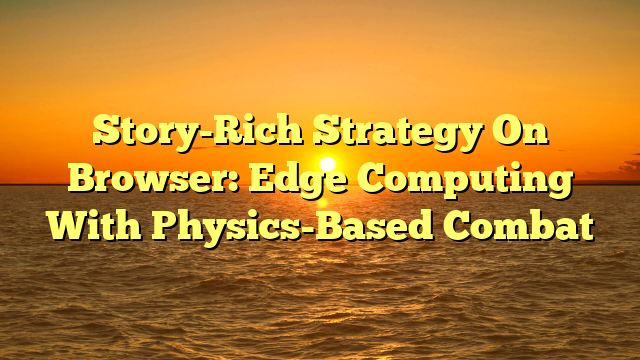 Story-Rich Strategy On Browser: Edge Computing With Physics-Based Combat
