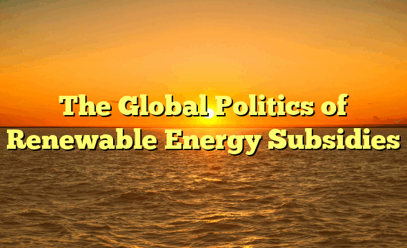The Global Politics of Renewable Energy Subsidies