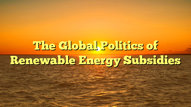 The Global Politics of Renewable Energy Subsidies