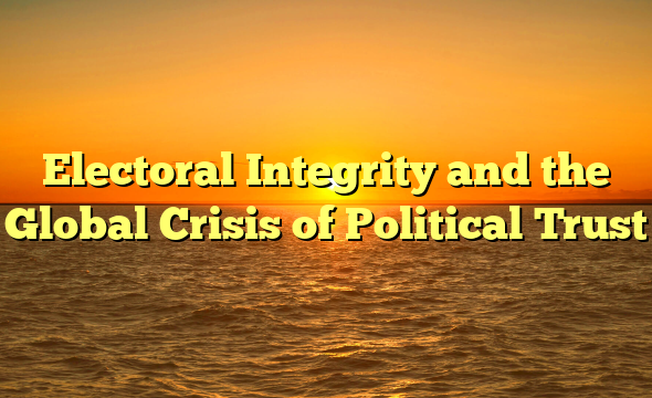 Electoral Integrity and the Global Crisis of Political Trust