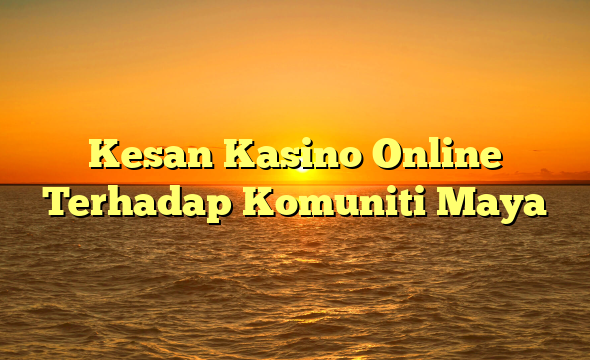 Kesan Kasino Online Terhadap Komuniti Maya