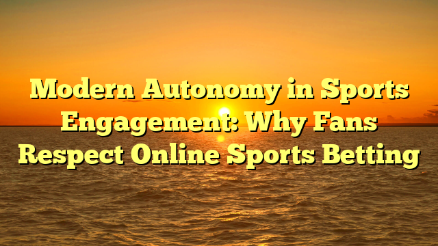 Modern Autonomy in Sports Engagement: Why Fans Respect Online Sports Betting