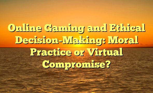 Online Gaming and Ethical Decision-Making: Moral Practice or Virtual Compromise?