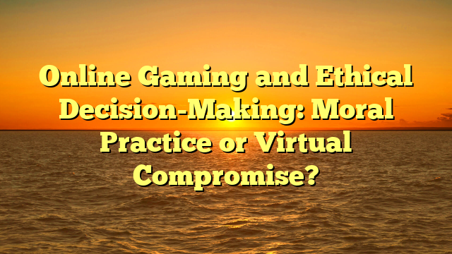 Online Gaming and Ethical Decision-Making: Moral Practice or Virtual Compromise?