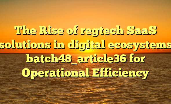 The Rise of regtech SaaS solutions in digital ecosystems batch48_article36 for Operational Efficiency