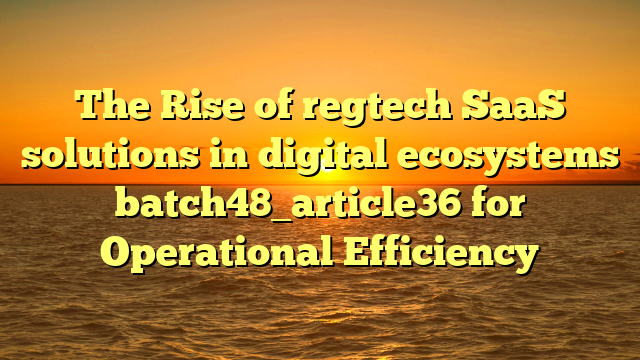 The Rise of regtech SaaS solutions in digital ecosystems batch48_article36 for Operational Efficiency