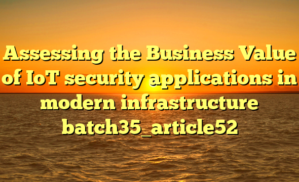 Assessing the Business Value of IoT security applications in modern infrastructure batch35_article52