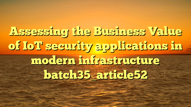 Assessing the Business Value of IoT security applications in modern infrastructure batch35_article52