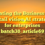 Evaluating the Business Value of retail vision AI strategies for enterprises batch38_article69