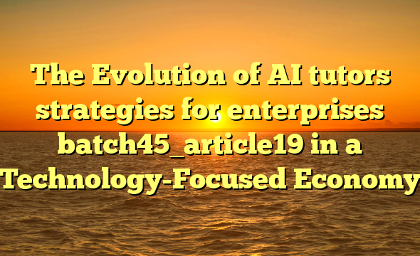 The Evolution of AI tutors strategies for enterprises batch45_article19 in a Technology-Focused Economy