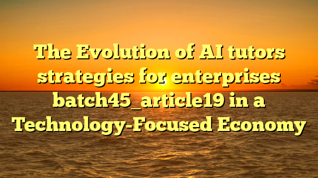 The Evolution of AI tutors strategies for enterprises batch45_article19 in a Technology-Focused Economy