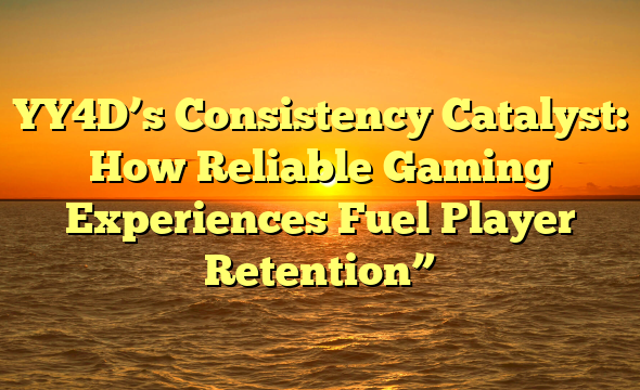 YY4D’s Consistency Catalyst: How Reliable Gaming Experiences Fuel Player Retention”