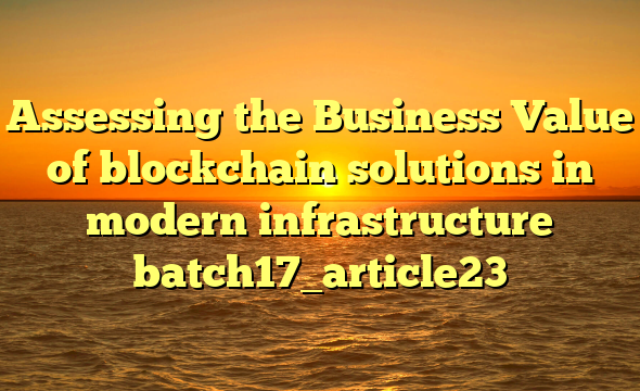 Assessing the Business Value of blockchain solutions in modern infrastructure batch17_article23
