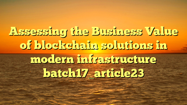 Assessing the Business Value of blockchain solutions in modern infrastructure batch17_article23