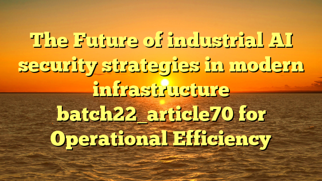 The Future of industrial AI security strategies in modern infrastructure batch22_article70 for Operational Efficiency