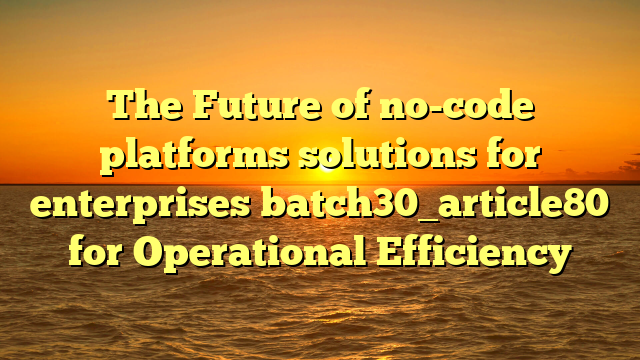 The Future of no-code platforms solutions for enterprises batch30_article80 for Operational Efficiency