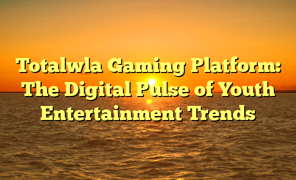 Totalwla Gaming Platform: The Digital Pulse of Youth Entertainment Trends
