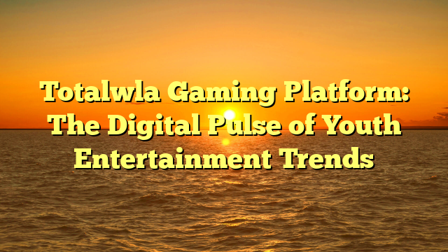 Totalwla Gaming Platform: The Digital Pulse of Youth Entertainment Trends