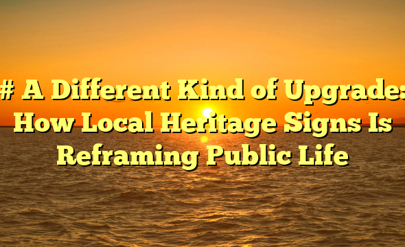 # A Different Kind of Upgrade: How Local Heritage Signs Is Reframing Public Life