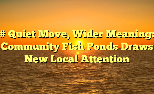# Quiet Move, Wider Meaning: Community Fish Ponds Draws New Local Attention