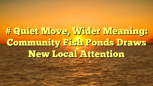 # Quiet Move, Wider Meaning: Community Fish Ponds Draws New Local Attention