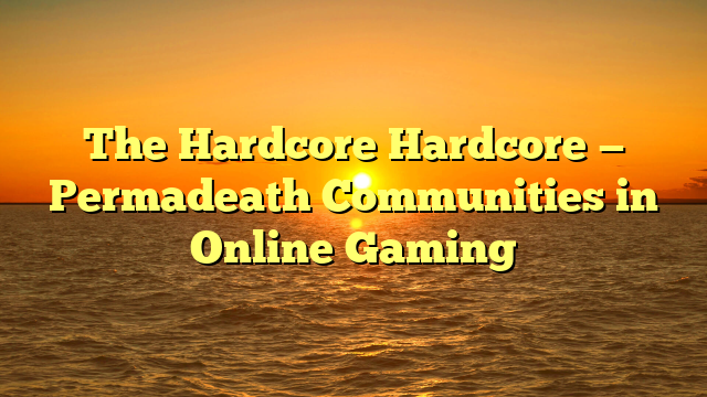 The Hardcore Hardcore — Permadeath Communities in Online Gaming