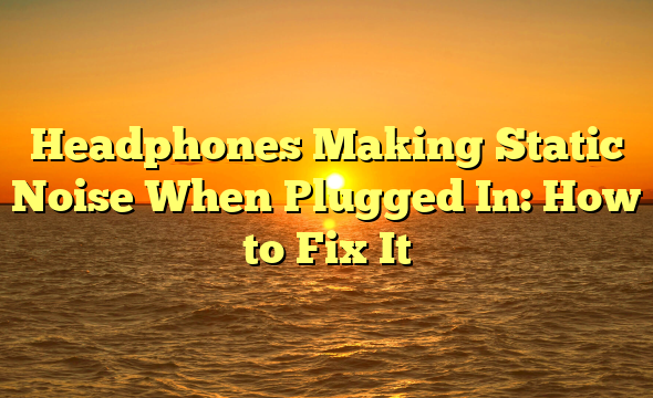Headphones Making Static Noise When Plugged In: How to Fix It